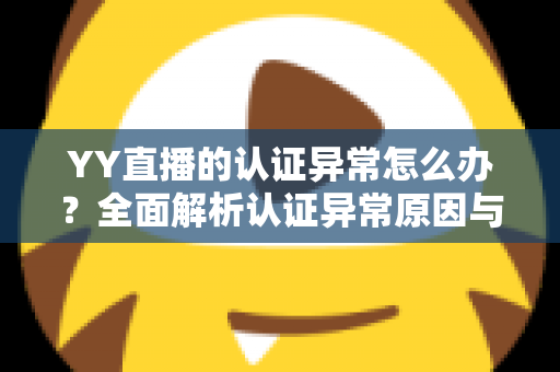 YY直播的认证异常怎么办?全面解析认证异常原因与高效解决方法指南 YY直播的认证异常怎么办?全面解析认证异常原因与高效解决方法指南