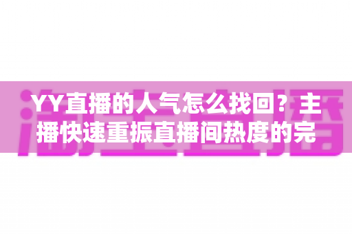 YY直播的人气怎么找回?主播快速重振直播间热度的完整实战指南 YY直播的人气怎么找回?主播快速重振直播间热度的完整实战指南