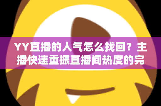 YY直播的人气怎么找回?主播快速重振直播间热度的完整实战指南 YY直播的人气怎么找回?主播快速重振直播间热度的完整实战指南