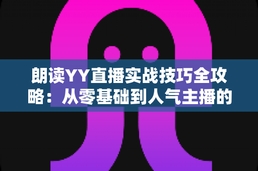 朗读YY直播实战技巧全攻略：从零基础到人气主播的进阶指南