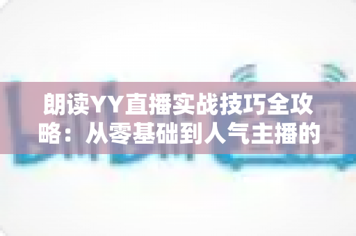 朗读YY直播实战技巧全攻略：从零基础到人气主播的进阶指南