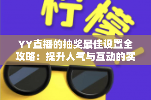 YY直播的抽奖最佳设置全攻略:提升人气与互动的实用指南 YY直播的抽奖最佳设置全攻略:提升人气与互动的实用指南