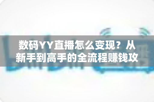 数码YY直播怎么变现?从新手到高手的全流程赚钱攻略与实战指南 数码YY直播怎么变现?从新手到高手的全流程赚钱攻略与实战指南