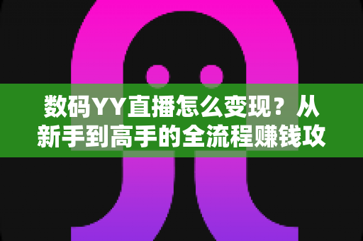 数码YY直播怎么变现?从新手到高手的全流程赚钱攻略与实战指南 数码YY直播怎么变现?从新手到高手的全流程赚钱攻略与实战指南