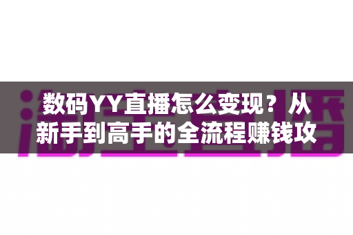 数码YY直播怎么变现?从新手到高手的全流程赚钱攻略与实战指南 数码YY直播怎么变现?从新手到高手的全流程赚钱攻略与实战指南