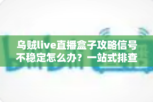 乌贼live直播盒子攻略信号不稳定怎么办?一站式排查与优化指南助你告别卡顿 乌贼live直播盒子攻略信号不稳定怎么办?一站式排查与优化指南助你告别卡顿