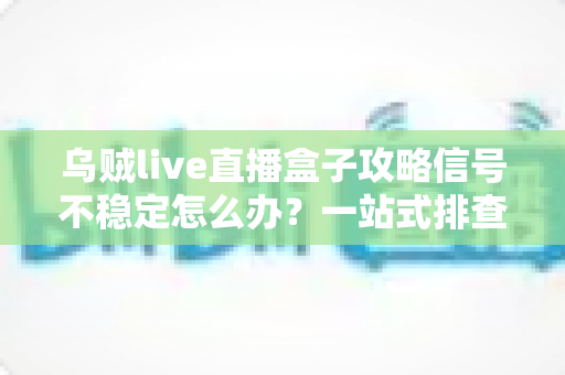乌贼live直播盒子攻略信号不稳定怎么办?一站式排查与优化指南助你告别卡顿 乌贼live直播盒子攻略信号不稳定怎么办?一站式排查与优化指南助你告别卡顿