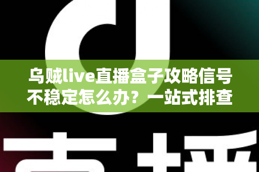 乌贼live直播盒子攻略信号不稳定怎么办？一站式排查与优化指南助你告别卡顿