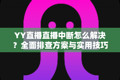 YY直播直播中断怎么解决?全面排查方案与实用技巧帮你快速恢复直播 YY直播直播中断怎么解决?全面排查方案与实用技巧帮你快速恢复直播