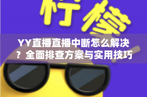 YY直播直播中断怎么解决?全面排查方案与实用技巧帮你快速恢复直播 YY直播直播中断怎么解决?全面排查方案与实用技巧帮你快速恢复直播