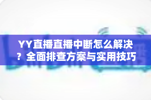 YY直播直播中断怎么解决?全面排查方案与实用技巧帮你快速恢复直播 YY直播直播中断怎么解决?全面排查方案与实用技巧帮你快速恢复直播