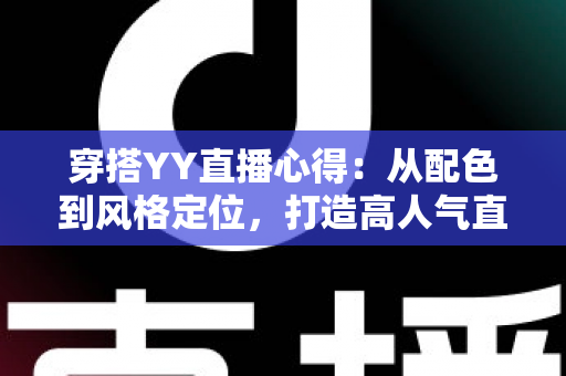 穿搭YY直播心得:从配色到风格定位,打造高人气直播间形象的实用指南 穿搭YY直播心得:从配色到风格定位,打造高人气直播间形象的实用指南
