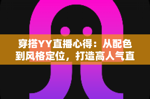 穿搭YY直播心得:从配色到风格定位,打造高人气直播间形象的实用指南 穿搭YY直播心得:从配色到风格定位,打造高人气直播间形象的实用指南