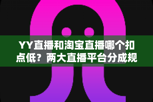 YY直播和淘宝直播哪个扣点低?两大直播平台分成规则深度对比,帮你选对最省钱的变现渠道 YY直播和淘宝直播哪个扣点低?两大直播平台分成规则深度对比,帮你选对最省钱的变现渠道
