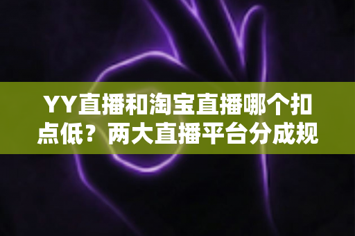 YY直播和淘宝直播哪个扣点低?两大直播平台分成规则深度对比,帮你选对最省钱的变现渠道 YY直播和淘宝直播哪个扣点低?两大直播平台分成规则深度对比,帮你选对最省钱的变现渠道