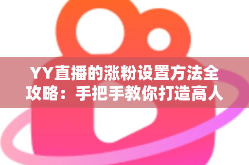 YY直播的涨粉设置方法全攻略：手把手教你打造高人气直播间的实用指南