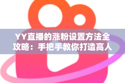 YY直播的涨粉设置方法全攻略：手把手教你打造高人气直播间的实用指南