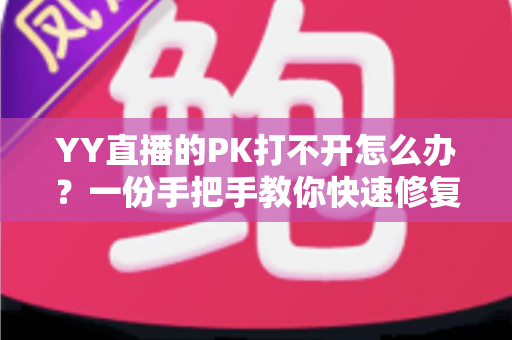 YY直播的PK打不开怎么办？一份手把手教你快速修复的完整攻略