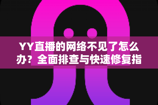 YY直播的网络不见了怎么办?全面排查与快速修复指南助您畅享直播 YY直播的网络不见了怎么办?全面排查与快速修复指南助您畅享直播
