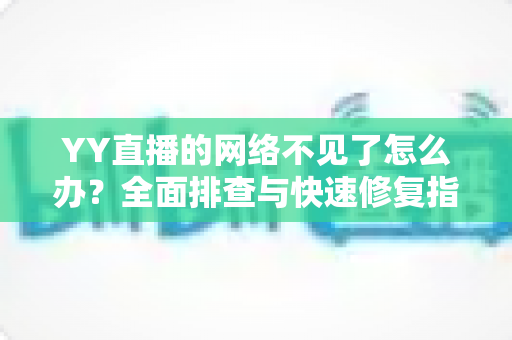 YY直播的网络不见了怎么办?全面排查与快速修复指南助您畅享直播 YY直播的网络不见了怎么办?全面排查与快速修复指南助您畅享直播