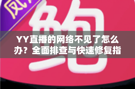YY直播的网络不见了怎么办?全面排查与快速修复指南助您畅享直播 YY直播的网络不见了怎么办?全面排查与快速修复指南助您畅享直播