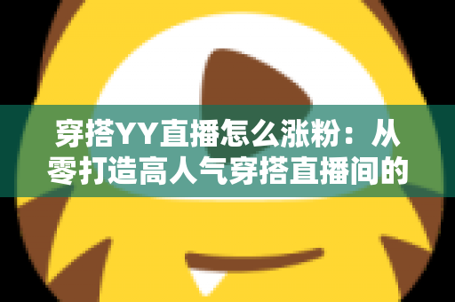 穿搭YY直播怎么涨粉：从零打造高人气穿搭直播间的实战运营指南
