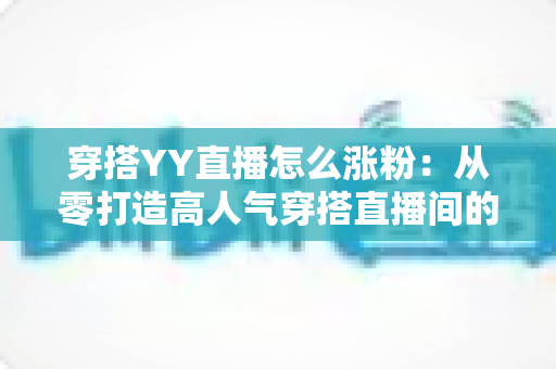 穿搭YY直播怎么涨粉：从零打造高人气穿搭直播间的实战运营指南