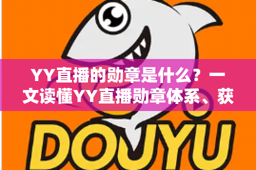 YY直播的勋章是什么?一文读懂YY直播勋章体系、获取方式与实用价值全解析 YY直播的勋章是什么?一文读懂YY直播勋章体系、获取方式与实用价值全解析