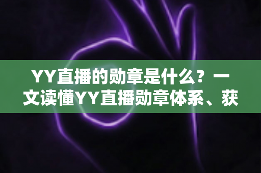 YY直播的勋章是什么?一文读懂YY直播勋章体系、获取方式与实用价值全解析 YY直播的勋章是什么?一文读懂YY直播勋章体系、获取方式与实用价值全解析