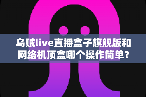 乌贼live直播盒子旗舰版和网络机顶盒哪个操作简单?全面对比助您轻松选购 乌贼live直播盒子旗舰版和网络机顶盒哪个操作简单?全面对比助您轻松选购