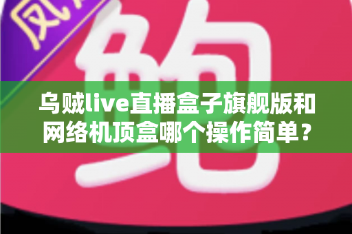 乌贼live直播盒子旗舰版和网络机顶盒哪个操作简单?全面对比助您轻松选购 乌贼live直播盒子旗舰版和网络机顶盒哪个操作简单?全面对比助您轻松选购