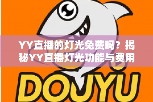 YY直播的灯光免费吗?揭秘YY直播灯光功能与费用的完整指南 YY直播的灯光免费吗?揭秘YY直播灯光功能与费用的完整指南