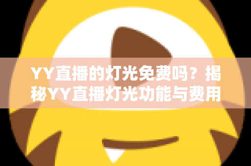 YY直播的灯光免费吗?揭秘YY直播灯光功能与费用的完整指南 YY直播的灯光免费吗?揭秘YY直播灯光功能与费用的完整指南
