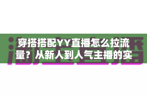 穿搭搭配YY直播怎么拉流量?从新人到人气主播的实战引流全攻略 穿搭搭配YY直播怎么拉流量?从新人到人气主播的实战引流全攻略