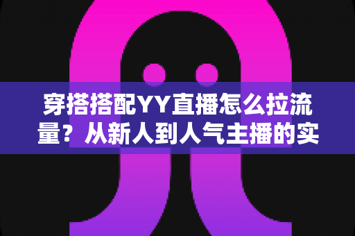 穿搭搭配YY直播怎么拉流量?从新人到人气主播的实战引流全攻略 穿搭搭配YY直播怎么拉流量?从新人到人气主播的实战引流全攻略