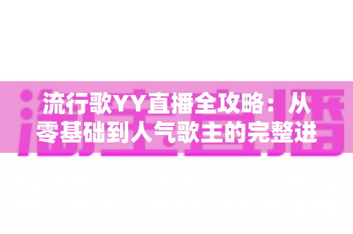 流行歌YY直播全攻略:从零基础到人气歌主的完整进阶指南 流行歌YY直播全攻略:从零基础到人气歌主的完整进阶指南
