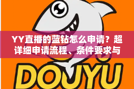 YY直播的蓝钻怎么申请?超详细申请流程、条件要求与避坑指南全解析 YY直播的蓝钻怎么申请?超详细申请流程、条件要求与避坑指南全解析