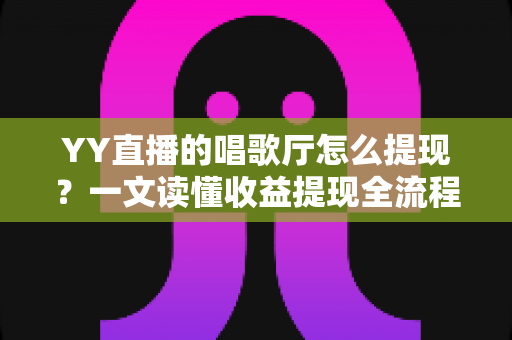 YY直播的唱歌厅怎么提现?一文读懂收益提现全流程与实用攻略 YY直播的唱歌厅怎么提现?一文读懂收益提现全流程与实用攻略