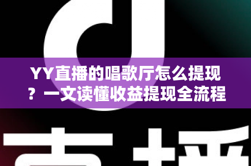YY直播的唱歌厅怎么提现?一文读懂收益提现全流程与实用攻略 YY直播的唱歌厅怎么提现?一文读懂收益提现全流程与实用攻略