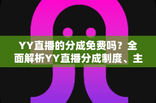 YY直播的分成免费吗?全面解析YY直播分成制度、主播收益规则与赚钱技巧 YY直播的分成免费吗?全面解析YY直播分成制度、主播收益规则与赚钱技巧