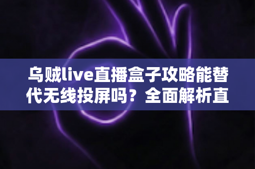 乌贼live直播盒子攻略能替代无线投屏吗?全面解析直播盒子与投屏功能的核心差异与实用指南 乌贼live直播盒子攻略能替代无线投屏吗?全面解析直播盒子与投屏功能的核心差异与实用指南