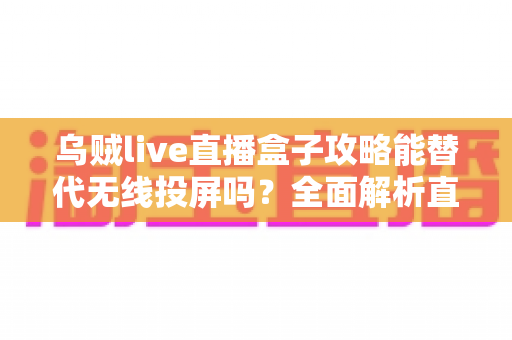 乌贼live直播盒子攻略能替代无线投屏吗？全面解析直播盒子与投屏功能的核心差异与实用指南