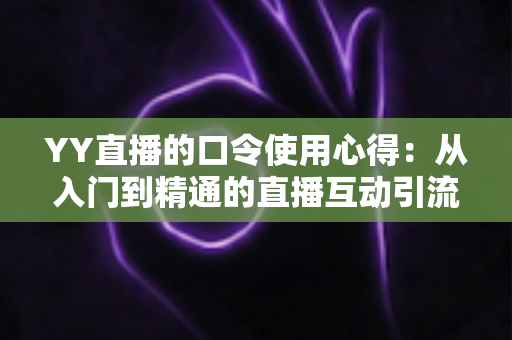 YY直播的口令使用心得:从入门到精通的直播互动引流实战指南 YY直播的口令使用心得:从入门到精通的直播互动引流实战指南