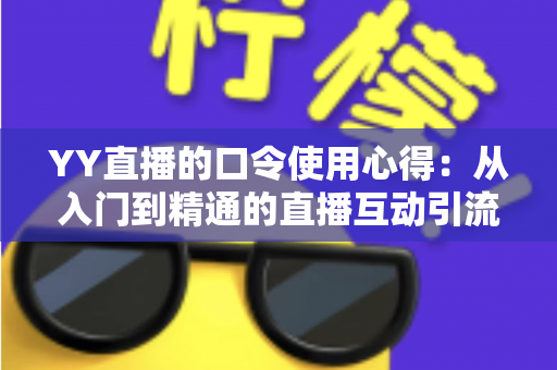YY直播的口令使用心得:从入门到精通的直播互动引流实战指南 YY直播的口令使用心得:从入门到精通的直播互动引流实战指南