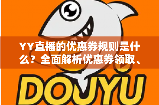 YY直播的优惠券规则是什么?全面解析优惠券领取、使用与避坑指南 YY直播的优惠券规则是什么?全面解析优惠券领取、使用与避坑指南