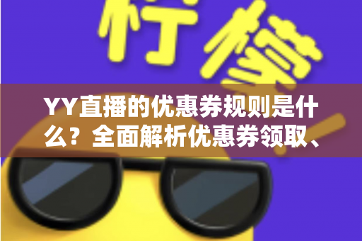 YY直播的优惠券规则是什么?全面解析优惠券领取、使用与避坑指南 YY直播的优惠券规则是什么?全面解析优惠券领取、使用与避坑指南