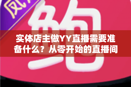 实体店主做YY直播需要准备什么？从零开始的直播间筹备全攻略
