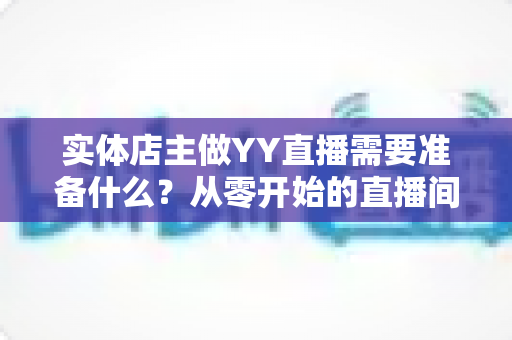 实体店主做YY直播需要准备什么？从零开始的直播间筹备全攻略