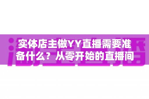 实体店主做YY直播需要准备什么？从零开始的直播间筹备全攻略