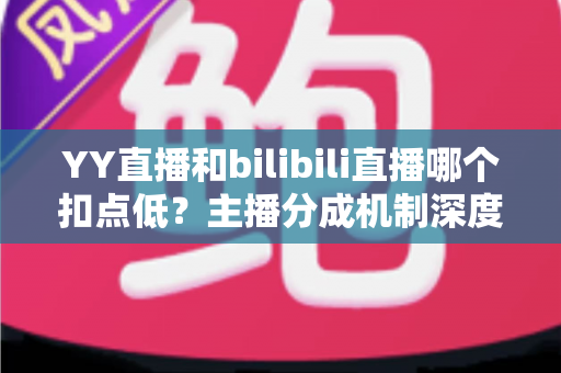 YY直播和bilibili直播哪个扣点低?主播分成机制深度对比与选平台实战指南 YY直播和bilibili直播哪个扣点低?主播分成机制深度对比与选平台实战指南